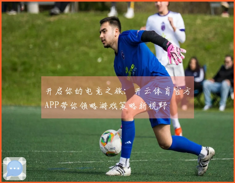 开启你的电竞之旅：开云体育官方APP带你领略游戏策略新视野