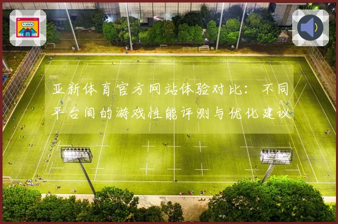 亚新体育官方网站体验对比：不同平台间的游戏性能评测与优化建议