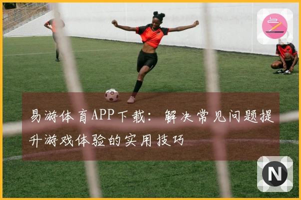 易游体育APP下载：解决常见问题提升游戏体验的实用技巧