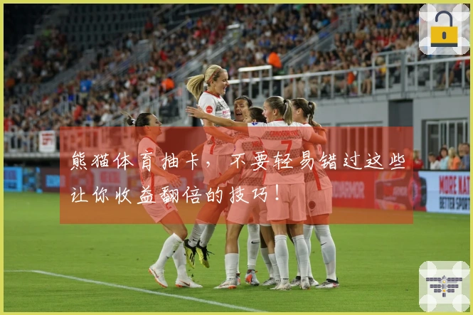 熊猫体育抽卡，不要轻易错过这些让你收益翻倍的技巧！