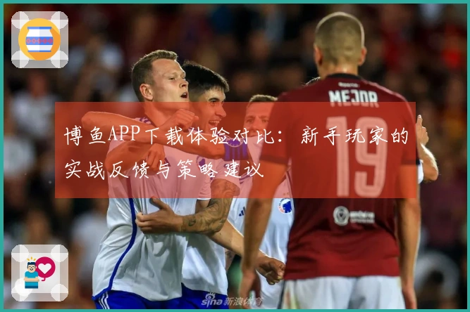 博鱼APP下载体验对比：新手玩家的实战反馈与策略建议