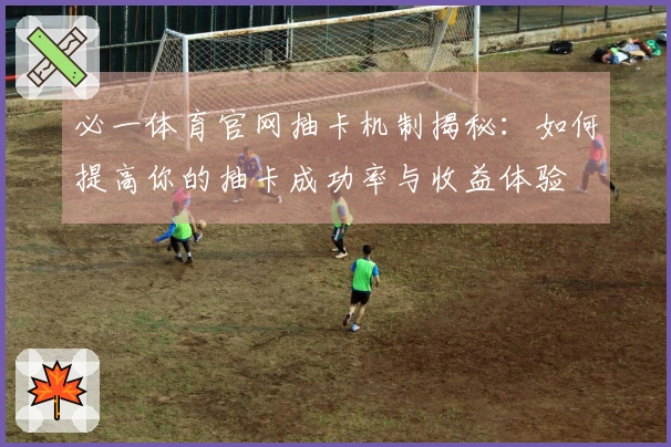 必一体育官网抽卡机制揭秘：如何提高你的抽卡成功率与收益体验