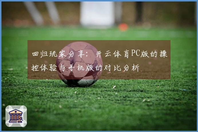 回归玩家分享：开云体育PC版的操控体验与手机版的对比分析