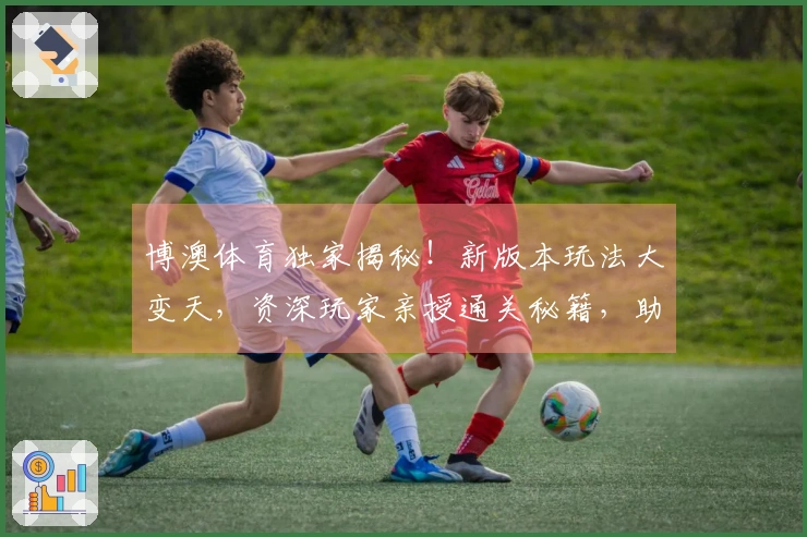 博澳体育独家揭秘！新版本玩法大变天，资深玩家亲授通关秘籍，助你轻松制霸战场！