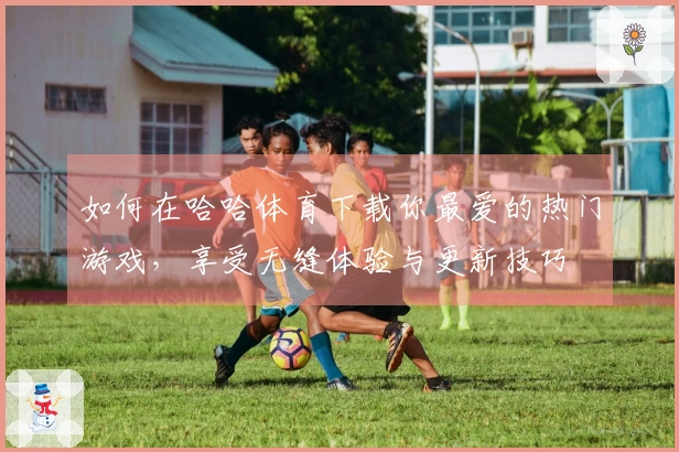 如何在哈哈体育下载你最爱的热门游戏，享受无缝体验与更新技巧