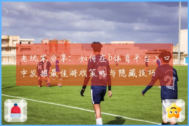 老玩家分享：如何在b体育平台入口中发掘最佳游戏策略与隐藏技巧