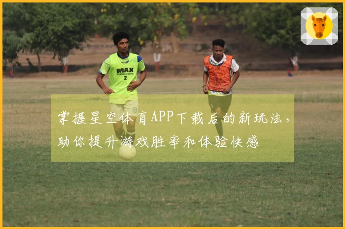 掌握星空体育APP下载后的新玩法，助你提升游戏胜率和体验快感