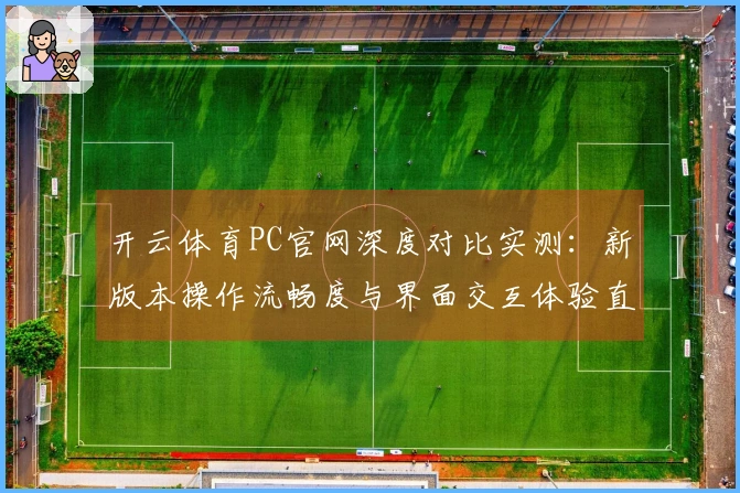 开云体育PC官网深度对比实测：新版本操作流畅度与界面交互体验直观差异揭秘