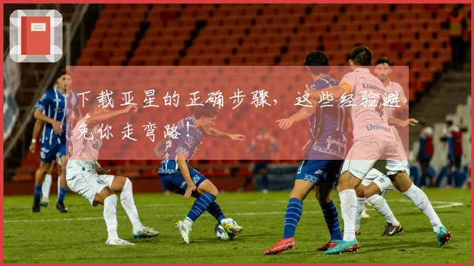 下载亚星的正确步骤，这些经验避免你走弯路！