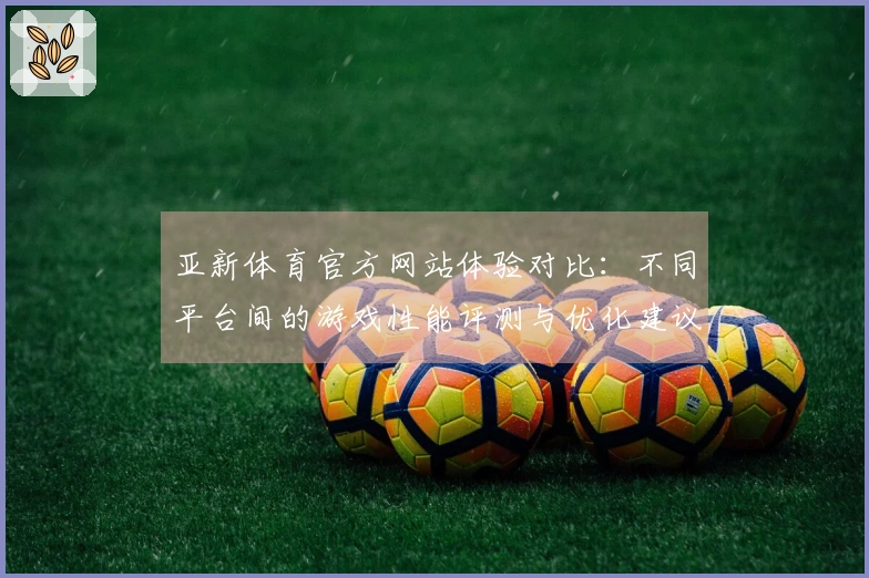 亚新体育官方网站体验对比：不同平台间的游戏性能评测与优化建议