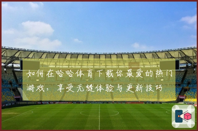 如何在哈哈体育下载你最爱的热门游戏，享受无缝体验与更新技巧