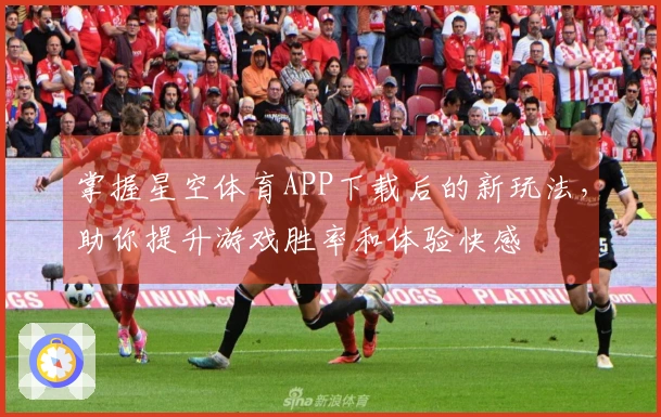掌握星空体育APP下载后的新玩法，助你提升游戏胜率和体验快感