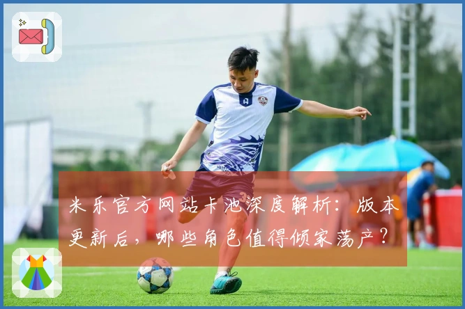 米乐官方网站卡池深度解析：版本更新后，哪些角色值得倾家荡产？