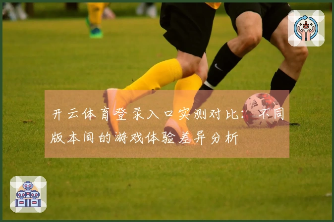 开云体育登录入口实测对比：不同版本间的游戏体验差异分析