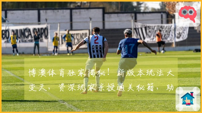 博澳体育独家揭秘！新版本玩法大变天，资深玩家亲授通关秘籍，助你轻松制霸战场！