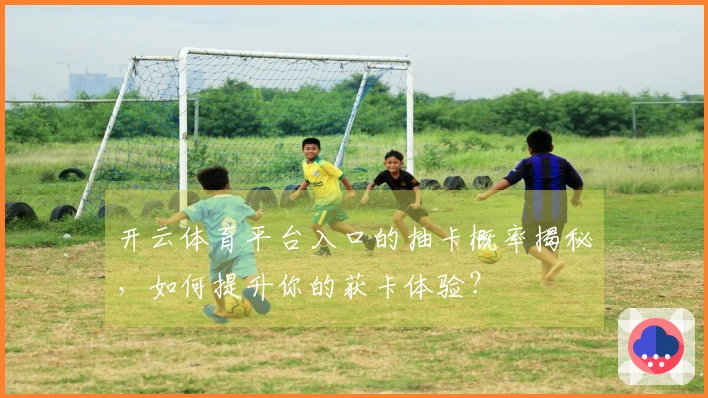 开云体育平台入口的抽卡概率揭秘，如何提升你的获卡体验？