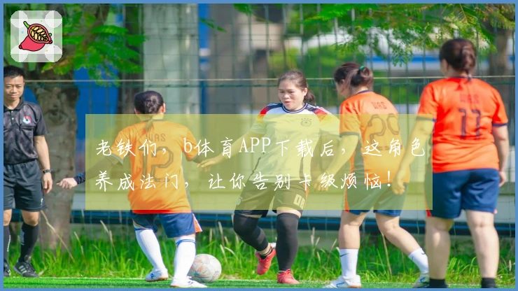 老铁们，b体育APP下载后，这角色养成法门，让你告别卡级烦恼！