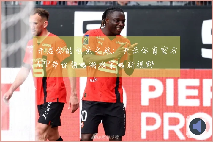 开启你的电竞之旅：开云体育官方APP带你领略游戏策略新视野